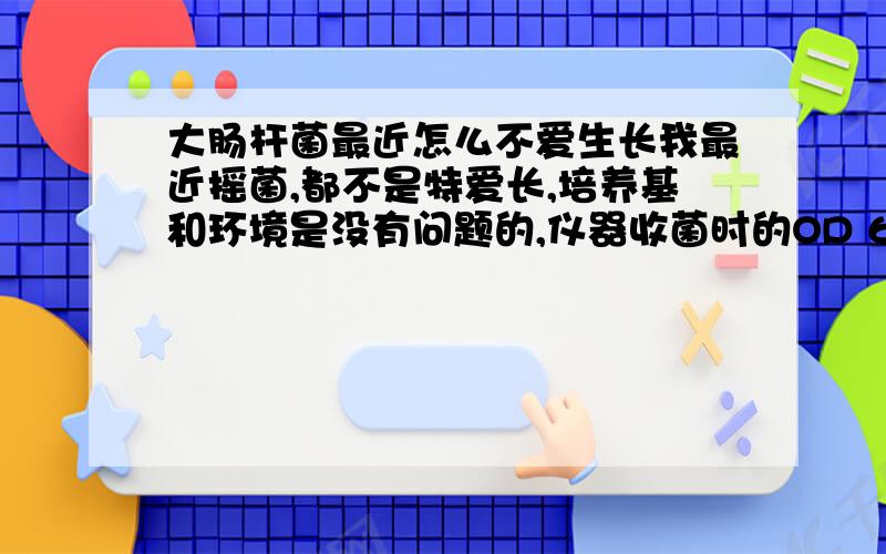 大肠杆菌最近怎么不爱生长我最近摇菌,都不是特爱长,培养基和环境是没有问题的,仪器收菌时的OD 600吸光度都是在1.0以上,现在收菌 OD 600吸光度都是在0.5左右,有的在0.3左右.我摇菌是 450μl菌