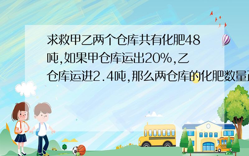 求救甲乙两个仓库共有化肥48吨,如果甲仓库运出20%,乙仓库运进2.4吨,那么两仓库的化肥数量正好相等,甲乙仓库各有化肥多少吨?乙两个仓库共有化肥48吨，如果甲仓库运出20%，乙仓库运进2.4吨