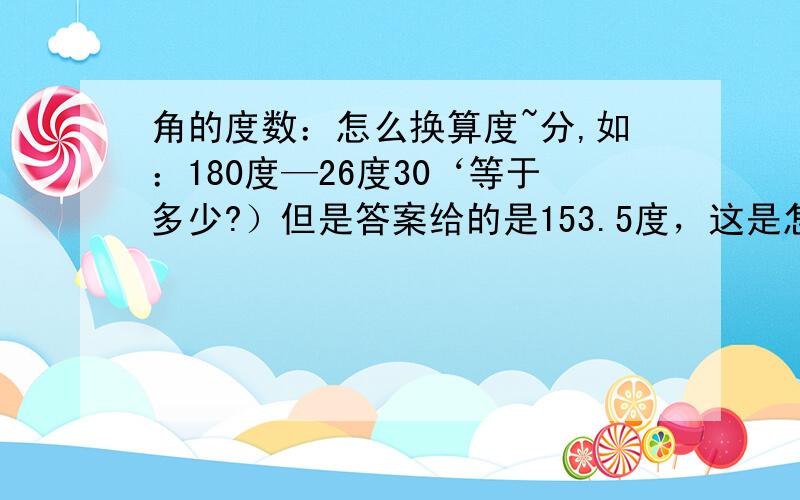 角的度数：怎么换算度~分,如：180度—26度30‘等于多少?）但是答案给的是153.5度，这是怎么回事