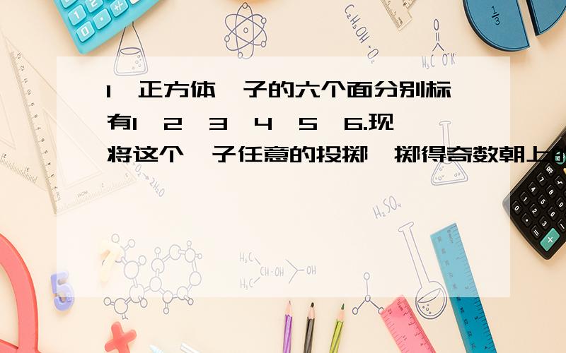 1、正方体骰子的六个面分别标有1、2、3、4、5、6.现将这个骰子任意的投掷,掷得奇数朝上的次数约占几分之几,掷得合数朝上的次数约占几分之几,掷得既不是奇数又不是合数朝上的次数约占