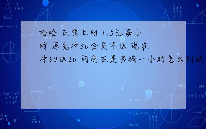 哈哈 正常上网 1.5元每小时 原先冲50会员不送 现在冲50送20 问现在是多钱一小时怎么列题？