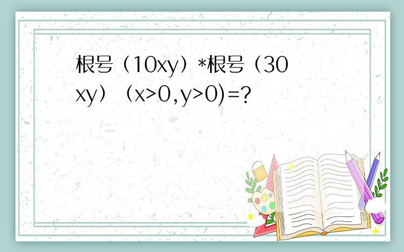 根号（10xy）*根号（30xy）（x>0,y>0)=?