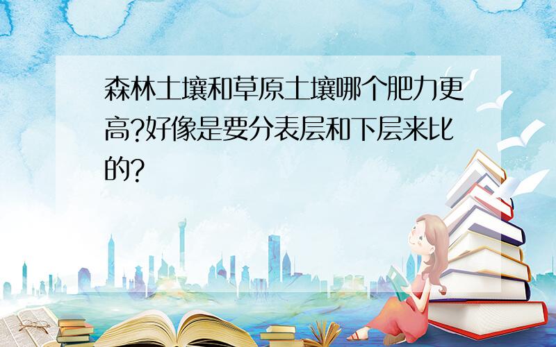 森林土壤和草原土壤哪个肥力更高?好像是要分表层和下层来比的?