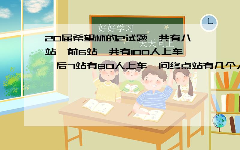 20届希望杯的2试题一共有八站,前6站一共有100人上车,后7站有80人上车,问终点站有几个人下车一共有100人上车,一百人下车,注意!你们做的都让我担心 19或20 一楼还算有一些头脑 别把问题想的