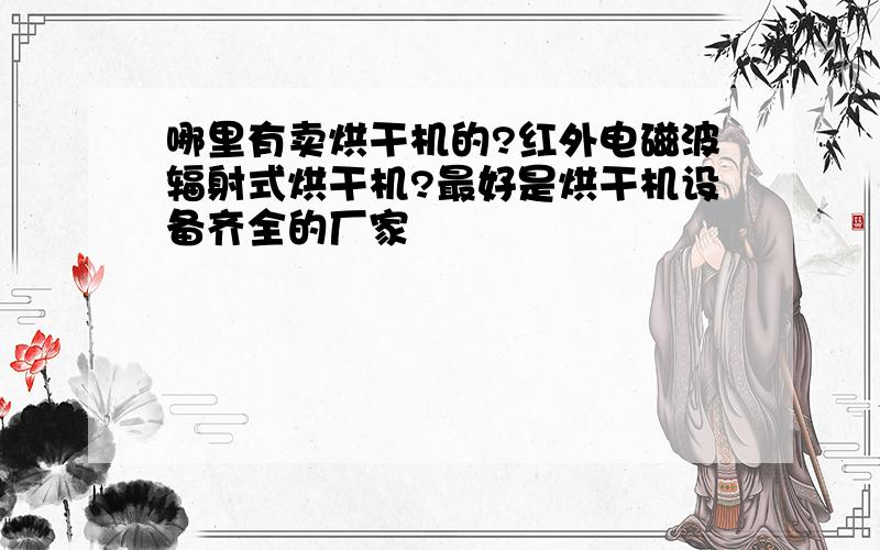 哪里有卖烘干机的?红外电磁波辐射式烘干机?最好是烘干机设备齐全的厂家