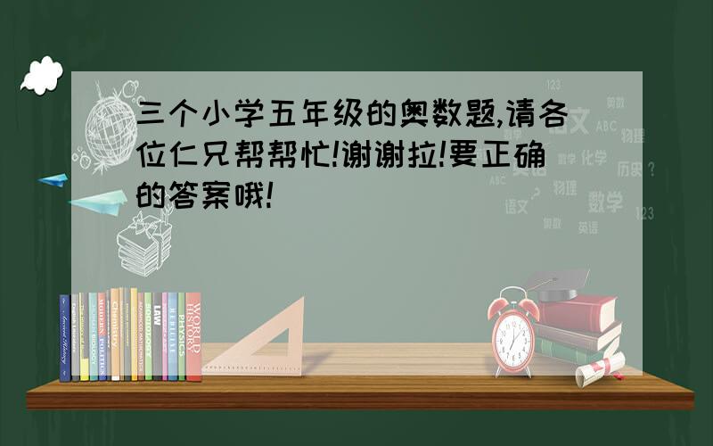 三个小学五年级的奥数题,请各位仁兄帮帮忙!谢谢拉!要正确的答案哦!