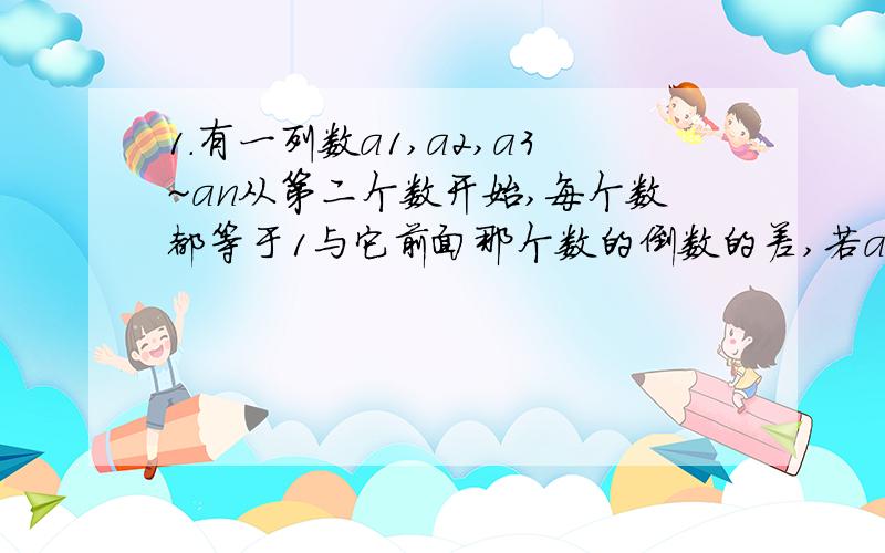 1.有一列数a1,a2,a3~an从第二个数开始,每个数都等于1与它前面那个数的倒数的差,若a1=2,则a2009为 .2.若a大于0,－a与a之间有2007个整数,则a的取值范围是 .3.现有一个不成立的等式“62-60=4”仅移动其