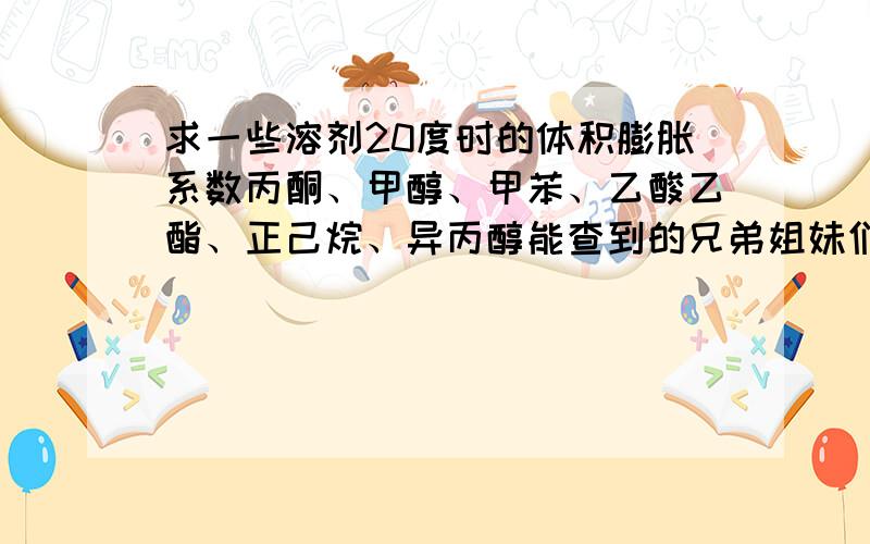 求一些溶剂20度时的体积膨胀系数丙酮、甲醇、甲苯、乙酸乙酯、正己烷、异丙醇能查到的兄弟姐妹们说一下,