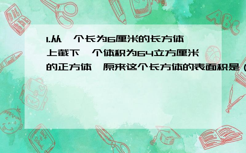 1.从一个长为6厘米的长方体上截下一个体积为64立方厘米的正方体,原来这个长方体的表面积是（ ）平方厘米2.用一个数除以10和54所得的商都正好是整数,这个数最大是（ ）3.一个最简分数,如