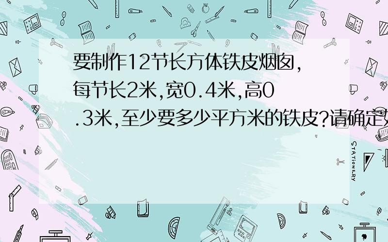 要制作12节长方体铁皮烟囱,每节长2米,宽0.4米,高0.3米,至少要多少平方米的铁皮?请确定好烟囱的长、宽、高,注意一下“至少”一词.