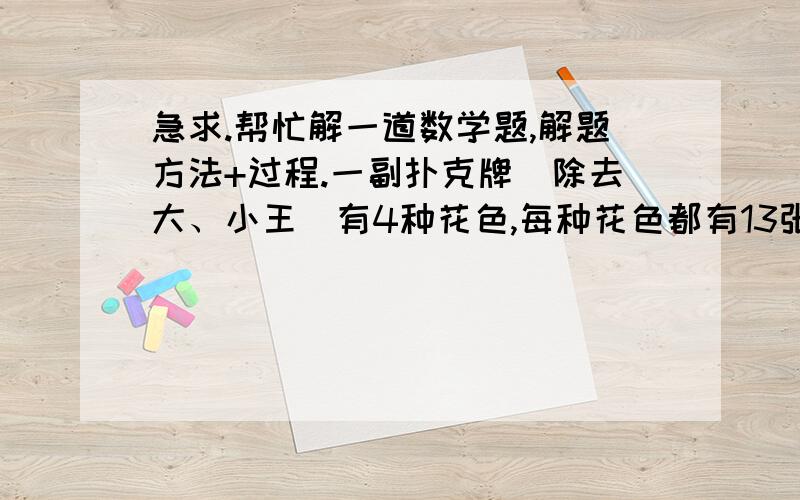 急求.帮忙解一道数学题,解题方法+过程.一副扑克牌（除去大、小王）有4种花色,每种花色都有13张牌.现在把扑克牌洗匀.至少要从中抽出多少张牌,才能保证有4张牌是同一花色的?