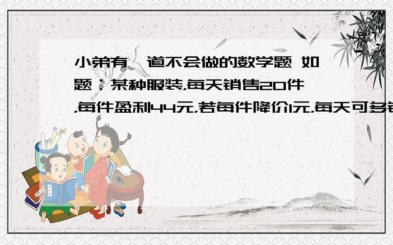 小弟有一道不会做的数学题 如题：某种服装，每天销售20件，每件盈利44元，若每件降价1元，每天可多销售5件，如果每天盈利1600元，没件应降价多少？设：应降价X元小弟我算这道题列啦式