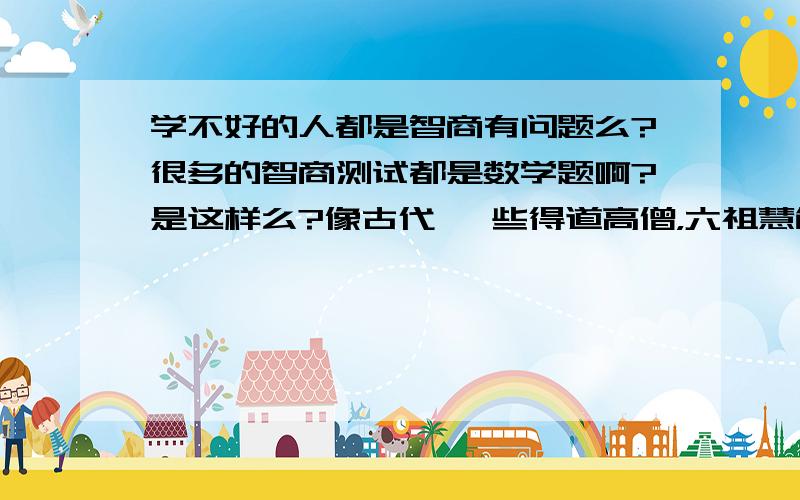 学不好的人都是智商有问题么?很多的智商测试都是数学题啊?是这样么?像古代 一些得道高僧，六祖慧能一个字也不认识，但这些人难道说智商低吗？孔子好像没学过数序吧？难道数学不好就