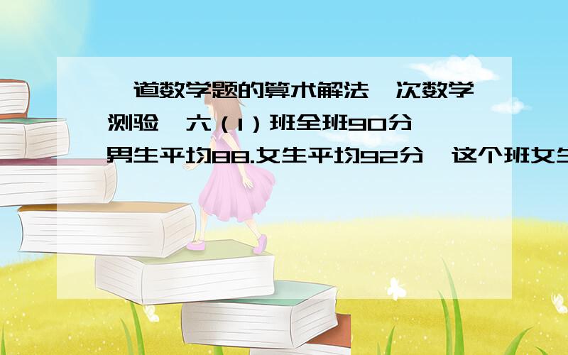 一道数学题的算术解法一次数学测验,六（1）班全班90分,男生平均88.女生平均92分,这个班女生有18人,男生有（）人?我一定要算术法列出式子来,而且还要每一步的解释!