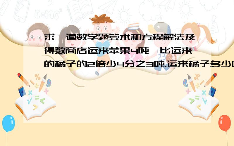 求一道数学题算术和方程解法及得数商店运来苹果4吨,比运来的橘子的2倍少4分之3吨.运来橘子多少吨?