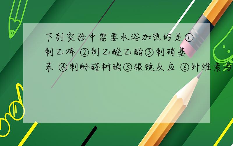 下列实验中需要水浴加热的是①制乙烯 ②制乙酸乙酯③制硝基苯 ④制酚醛树酯⑤银镜反应 ⑥纤维素与硝酸酯化A．①③⑤⑥ B．②③⑤C．③④⑤⑥ D．③④⑤请解释下每个选项