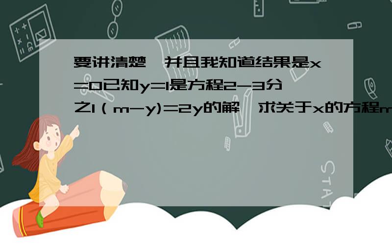 要讲清楚,并且我知道结果是x=0已知y=1是方程2-3分之1（m-y)=2y的解,求关于x的方程m(x-3)-2=m(2x-5)的解