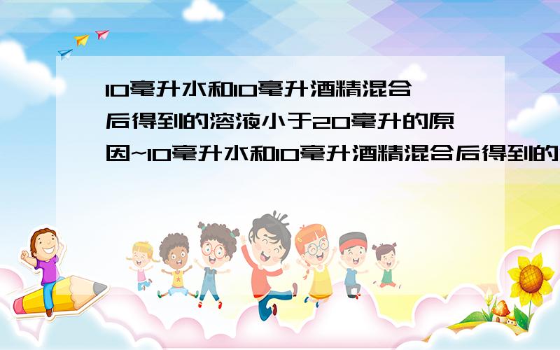 10毫升水和10毫升酒精混合后得到的溶液小于20毫升的原因~10毫升水和10毫升酒精混合后得到的溶液为什么小于20毫升?