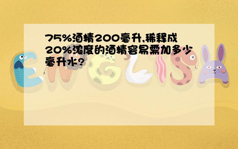 75%酒精200毫升,稀释成20%浓度的酒精容易需加多少毫升水?