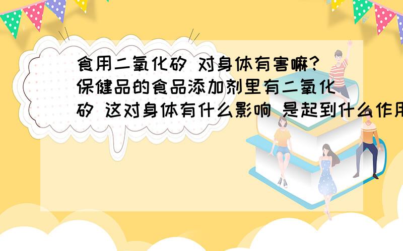 食用二氧化矽 对身体有害嘛?保健品的食品添加剂里有二氧化矽 这对身体有什么影响 是起到什么作用?