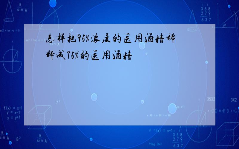 怎样把95%浓度的医用酒精稀释成75%的医用酒精