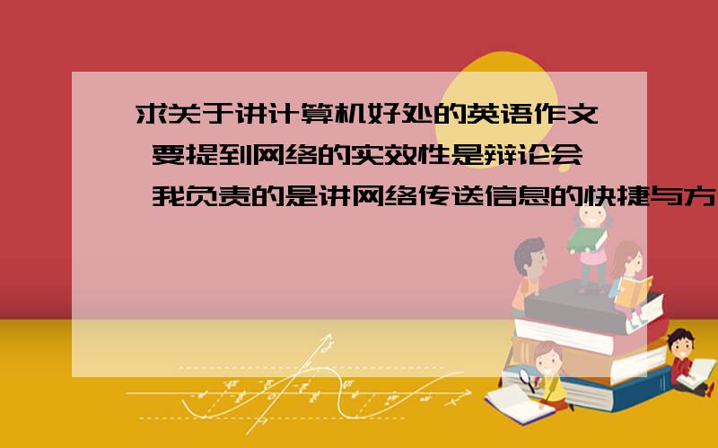 求关于讲计算机好处的英语作文 要提到网络的实效性是辩论会 我负责的是讲网络传送信息的快捷与方便