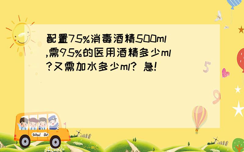 配置75%消毒酒精500ml,需95%的医用酒精多少ml?又需加水多少ml? 急!