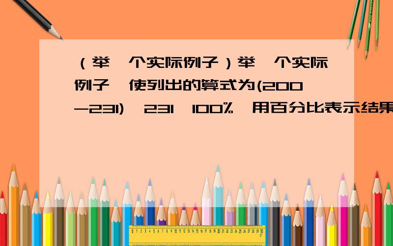 （举一个实际例子）举一个实际例子,使列出的算式为(200-231)÷231×100%,用百分比表示结果,并说明结果的实际意义.