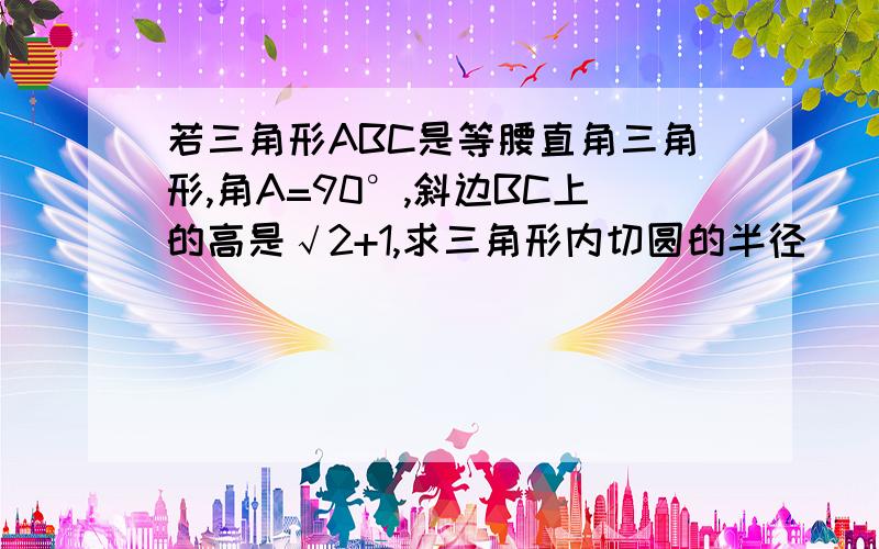 若三角形ABC是等腰直角三角形,角A=90°,斜边BC上的高是√2+1,求三角形内切圆的半径