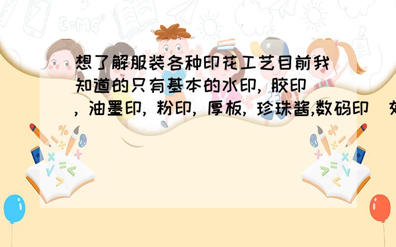 想了解服装各种印花工艺目前我知道的只有基本的水印, 胶印, 油墨印, 粉印, 厚板, 珍珠酱,数码印（效果应该和晒相片差不多吧?）,升华（升华和热升华是同一个意思么?）吊染, 印金,烫金,石