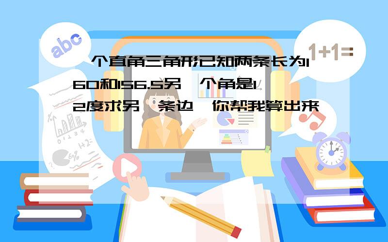 一个直角三角形已知两条长为160和156.5另一个角是12度求另一条边,你帮我算出来