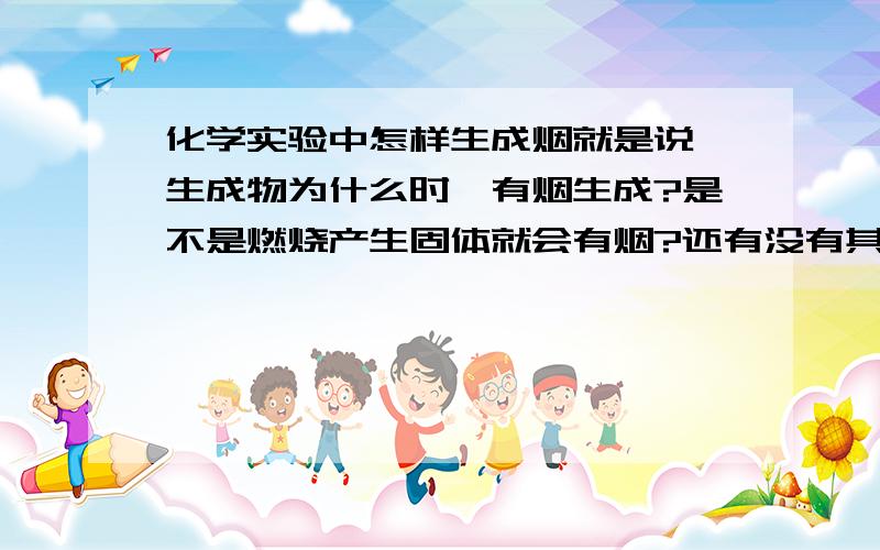 化学实验中怎样生成烟就是说,生成物为什么时,有烟生成?是不是燃烧产生固体就会有烟?还有没有其他情况?我不是说要制造烟。是想说，怎样看着一个化学方程式然后判断该反应有没有烟生