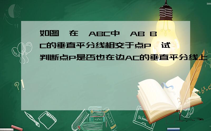 如图,在△ABC中,AB BC的垂直平分线相交于点P,试判断点P是否也在边AC的垂直平分线上,并说明理由