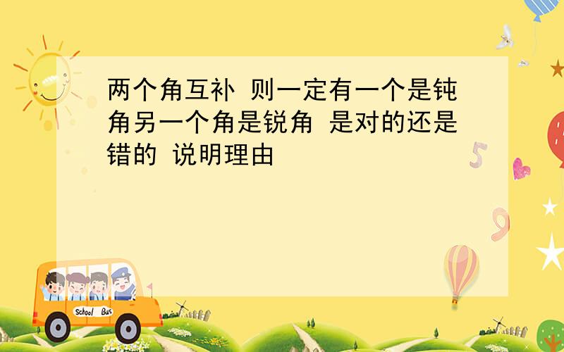 两个角互补 则一定有一个是钝角另一个角是锐角 是对的还是错的 说明理由