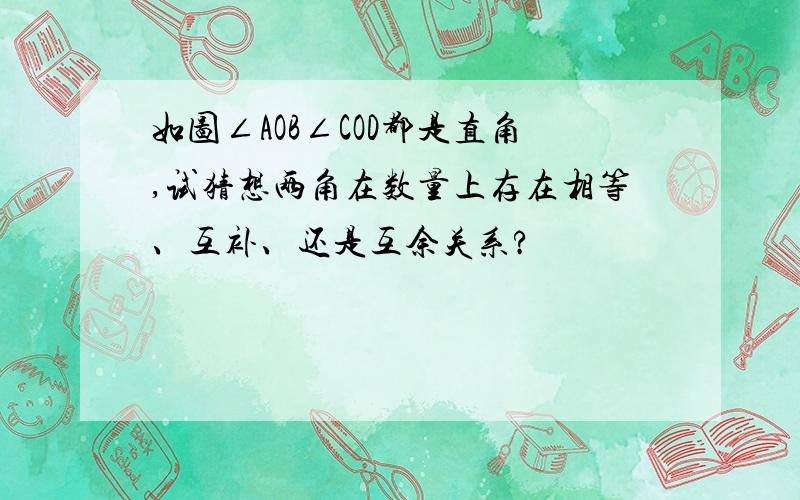 如图∠AOB∠COD都是直角,试猜想两角在数量上存在相等、互补、还是互余关系?