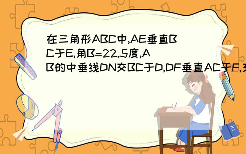 在三角形ABC中,AE垂直BC于E,角B=22.5度,AB的中垂线DN交BC于D,DF垂直AC于F,交AE于M.求证：EM＝EC.