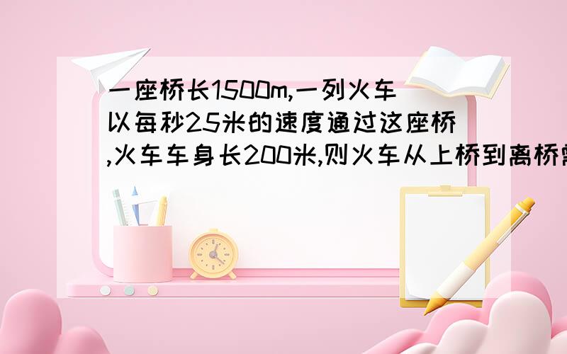 一座桥长1500m,一列火车以每秒25米的速度通过这座桥,火车车身长200米,则火车从上桥到离桥需要(         )秒?