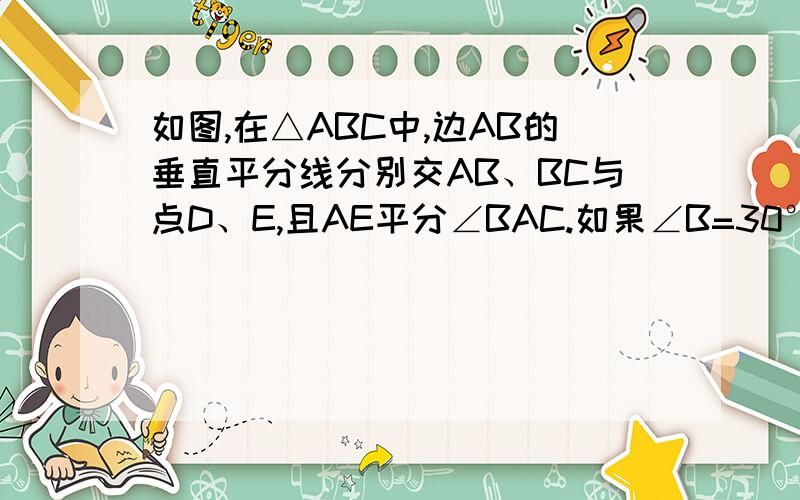 如图,在△ABC中,边AB的垂直平分线分别交AB、BC与点D、E,且AE平分∠BAC.如果∠B=30°,求∠C的度数