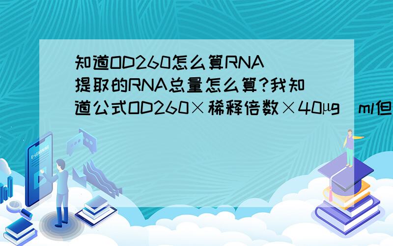 知道OD260怎么算RNA 提取的RNA总量怎么算?我知道公式OD260×稀释倍数×40µg／ml但稀释倍数是哪个呀?我是用50µl溶的RNA,后取2µl稀释到200µl测得吸光度.我的OD260是0.154那么我的RNA浓度是