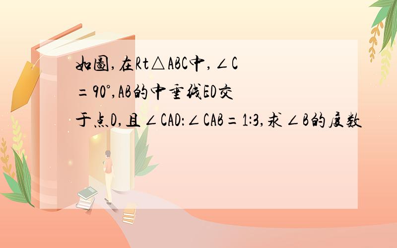 如图,在Rt△ABC中,∠C=90°,AB的中垂线ED交于点D,且∠CAD：∠CAB=1:3,求∠B的度数