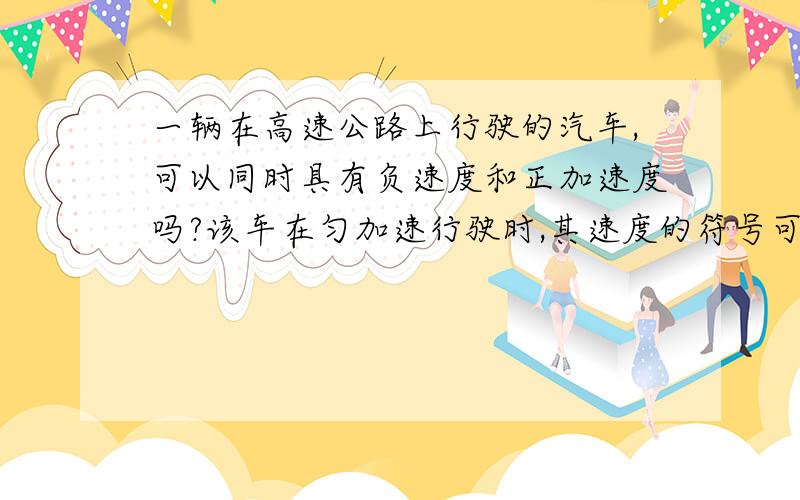 一辆在高速公路上行驶的汽车,可以同时具有负速度和正加速度吗?该车在匀加速行驶时,其速度的符号可能会发生改变吗?