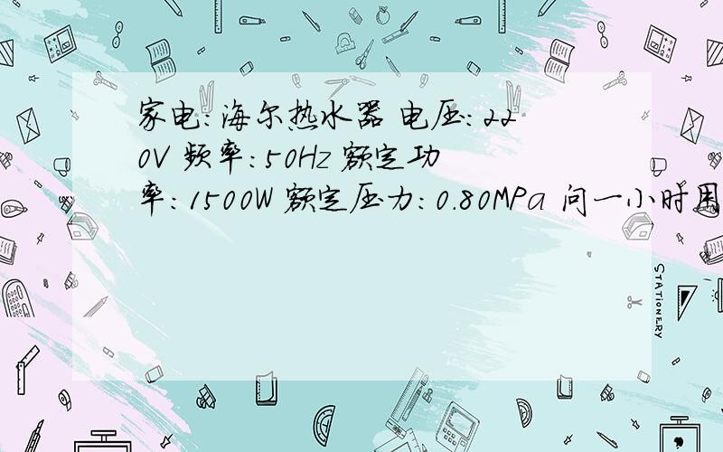 家电：海尔热水器 电压：220V 频率：50Hz 额定功率：1500W 额定压力：0.80MPa 问一小时用几度电?请专...家电：海尔热水器电压：220V频率：50Hz额定功率：1500W额定压力：0.80MPa问一小时用几度电?