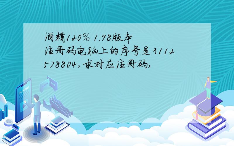 酒精120% 1.98版本 注册码电脑上的序号是3112578804,求对应注册码,