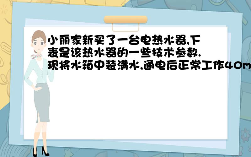 小丽家新买了一台电热水器,下表是该热水器的一些技术参数.现将水箱中装满水,通电后正常工作40min,水温从25℃上升到45℃．在此过程中,求：型号FED―H50额定电压220V最大水量50kg额定功率2000W(