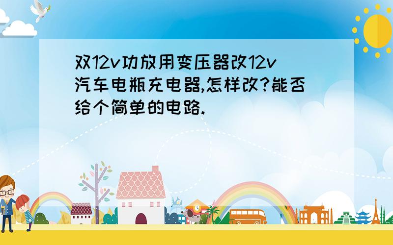 双12v功放用变压器改12v汽车电瓶充电器,怎样改?能否给个简单的电路.