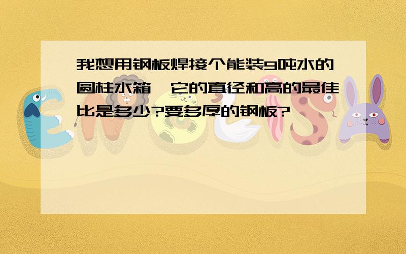 我想用钢板焊接个能装9吨水的圆柱水箱,它的直径和高的最佳比是多少?要多厚的钢板?