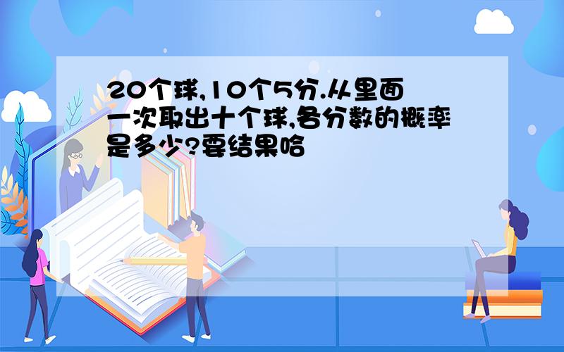 20个球,10个5分.从里面一次取出十个球,各分数的概率是多少?要结果哈