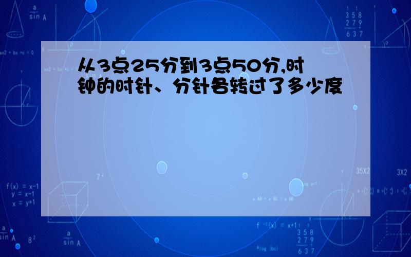 从3点25分到3点50分,时钟的时针、分针各转过了多少度