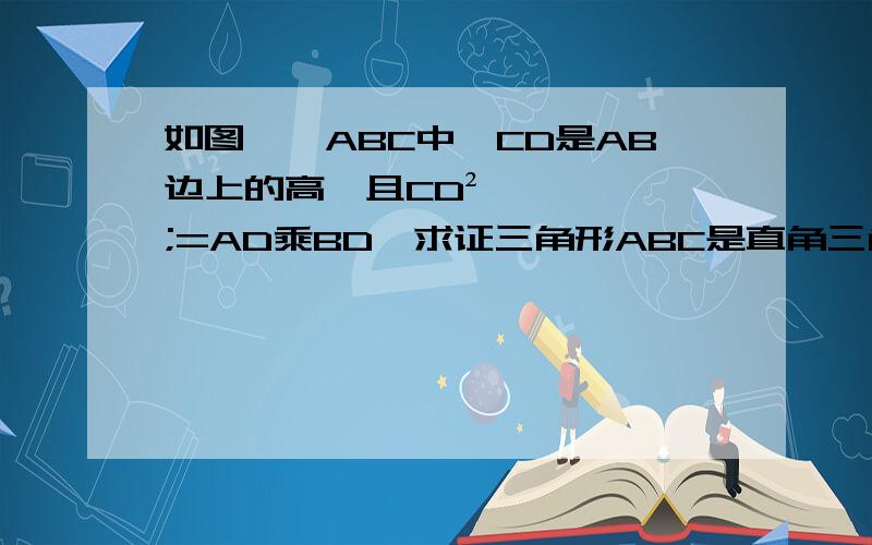 如图,△ABC中,CD是AB边上的高,且CD²;=AD乘BD,求证三角形ABC是直角三角形