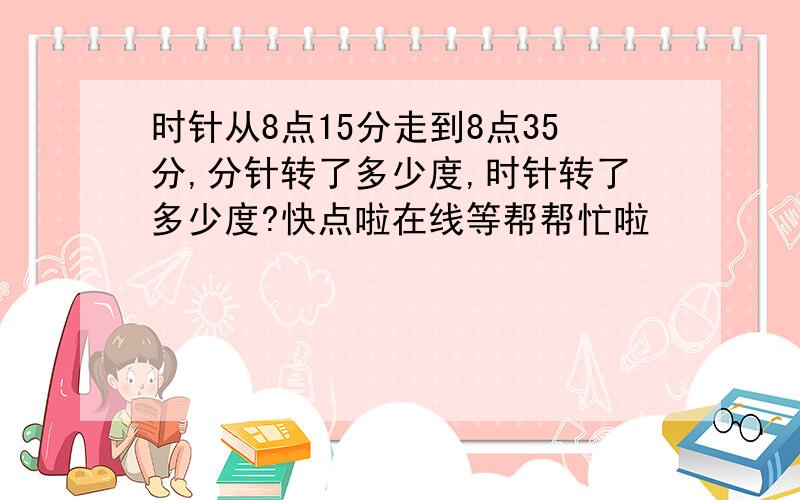 时针从8点15分走到8点35分,分针转了多少度,时针转了多少度?快点啦在线等帮帮忙啦